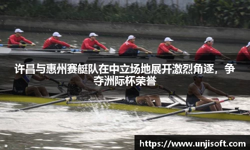 许昌与惠州赛艇队在中立场地展开激烈角逐，争夺洲际杯荣誉