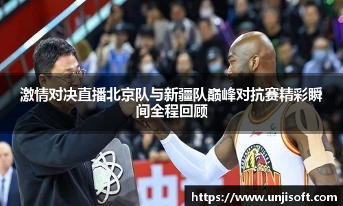 激情对决直播北京队与新疆队巅峰对抗赛精彩瞬间全程回顾